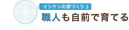 イシケンの家づくり3　職人も自前で育てる