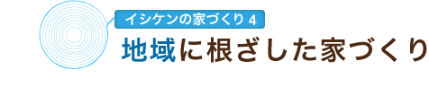 イシケンの家づくり4　地域に根ざした家づくり